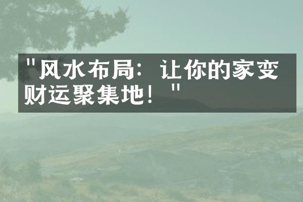 "风水布局：让你的家变成财运聚集地！"