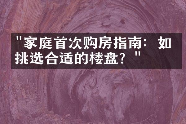 "家庭首次购房指南：如何挑选合适的楼盘？"