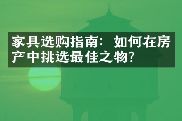 家具选购指南：如何在房产中挑选最佳之物？