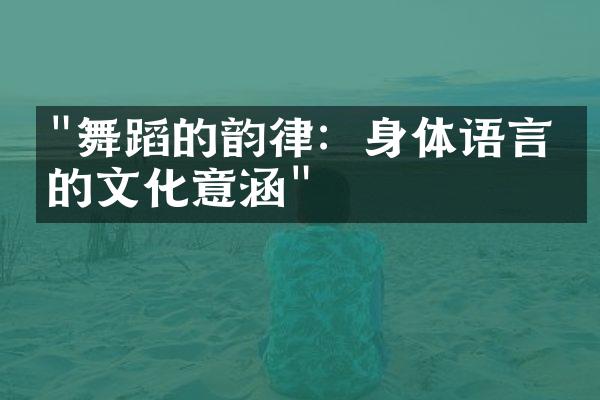 "舞蹈的韵律：身体语言中的文化意涵"