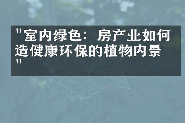 "室内绿色：房产业如何打造健康环保的植物内景？"