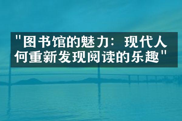 "图书馆的魅力：现代人如何重新发现阅读的乐趣"