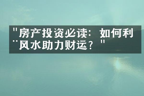 "房产投资必读：如何利用风水助力财运？"