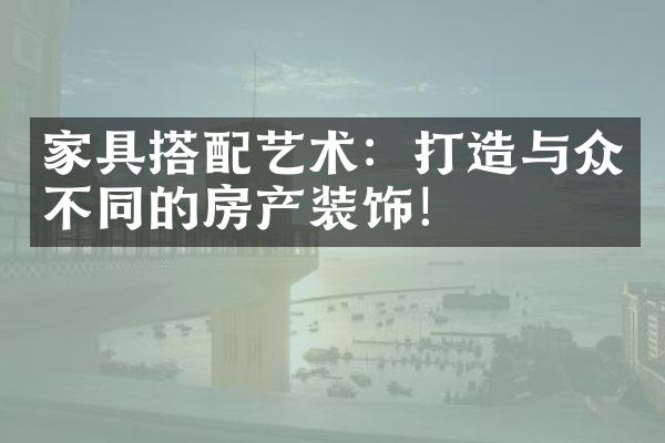 家具搭配艺术：打造与众不同的房产装饰！