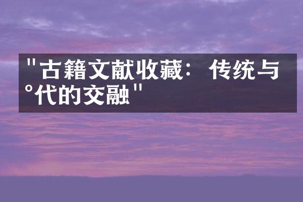 "古籍文献收藏：传统与现代的交融"