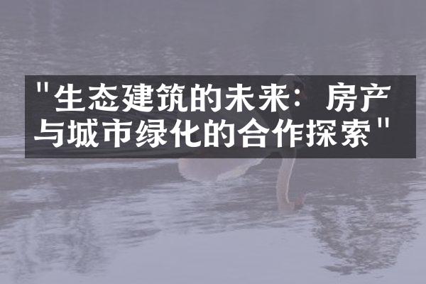 "生态建筑的未来：房产业与城市绿化的合作探索"