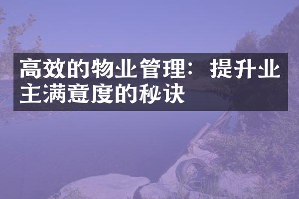 高效的物业管理：提升业主满意度的秘诀