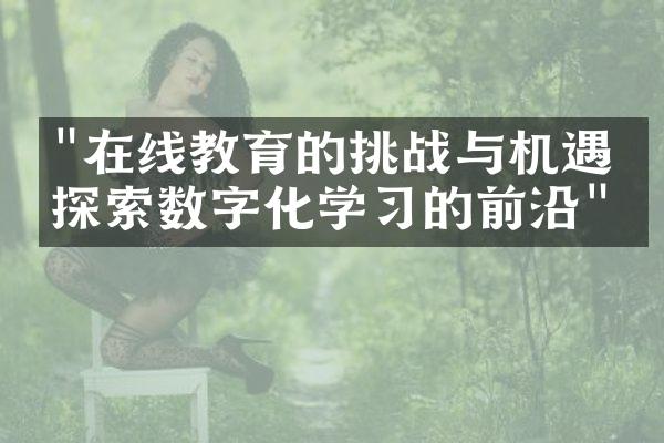 "在线教育的挑战与机遇：探索数字化学习的前沿"