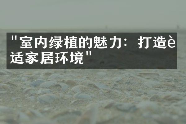 "室内绿植的魅力：打造舒适家居环境"