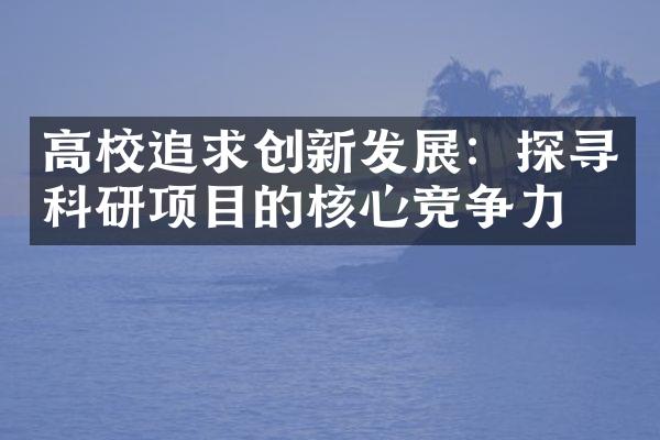 高校追求创新发展：探寻科研项目的核心竞争力