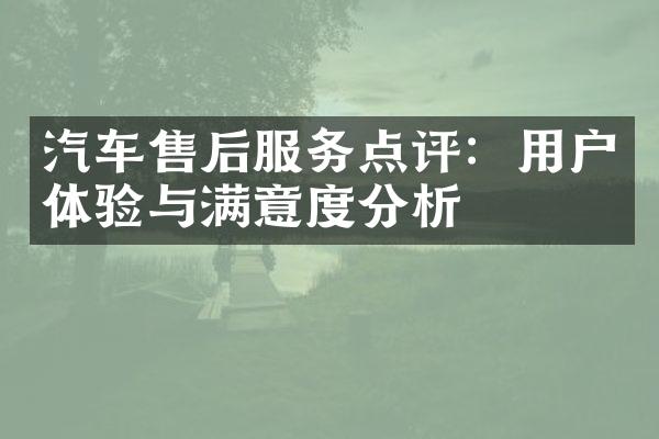 汽车售后服务点评：用户体验与满意度分析