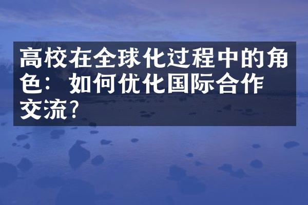 高校在全球化过程中的角色：如何优化国际合作与交流？