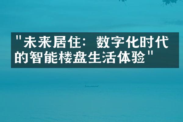 "未来居住：数字化时代下的智能楼盘生活体验"