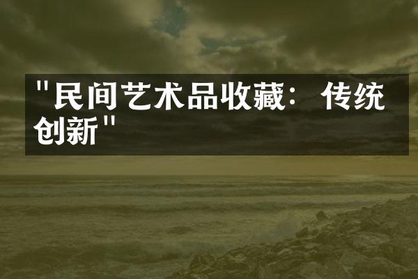 "民间艺术品收藏：传统与创新"