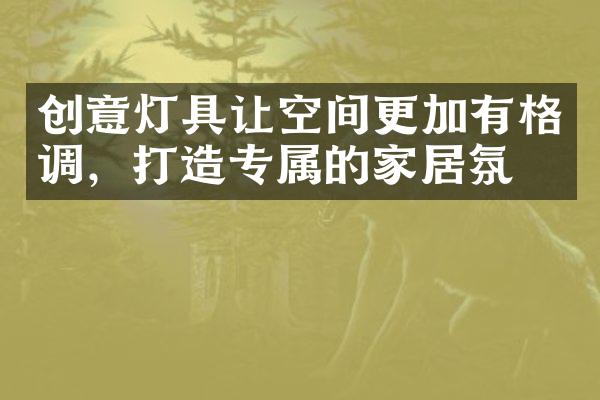 创意灯具让空间更加有格调，打造专属的家居氛围