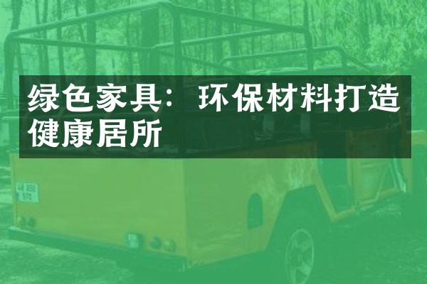 绿色家具：环保材料打造健康居所