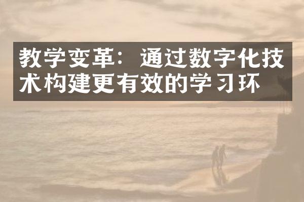 教学变革：通过数字化技术构建更有效的学环境