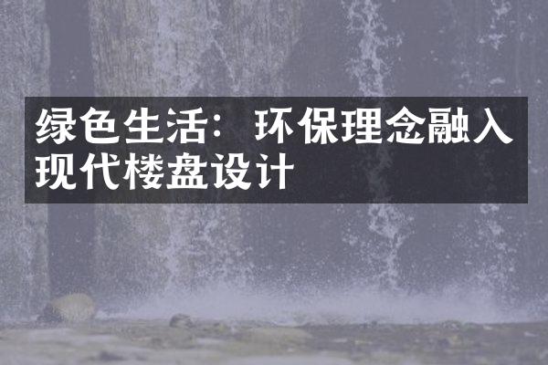 绿色生活：环保理念融入现代楼盘设计