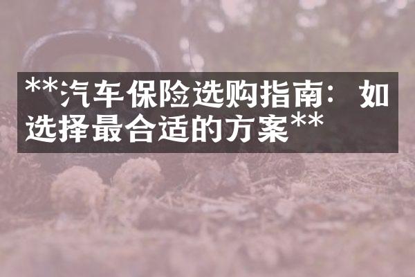 **汽车保险选购指南：如何选择最合适的方案**