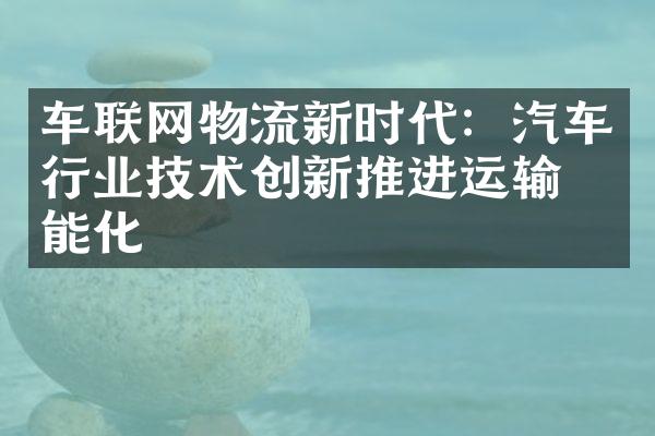 车联网物流新时代：汽车行业技术创新推进运输智能化