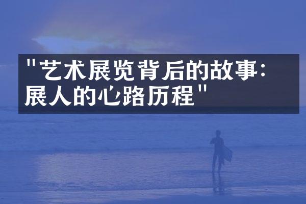 "艺术展览背后的故事：策展人的心路历程"