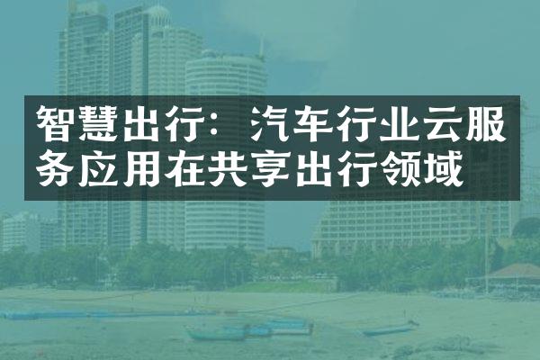 智慧出行：汽车行业云服务应用在共享出行领域