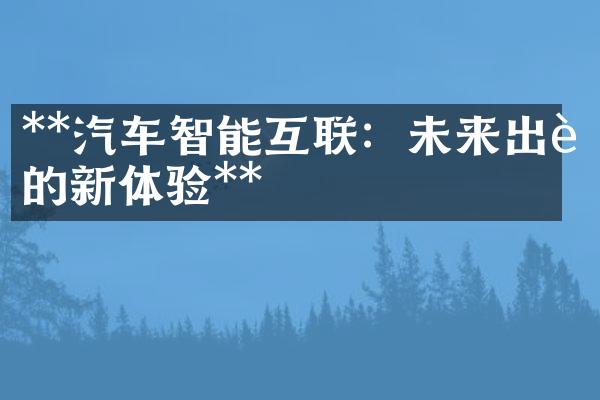 **汽车智能互联：未来出行的新体验**