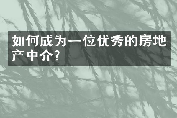 如何成为一位优秀的房地产中介？