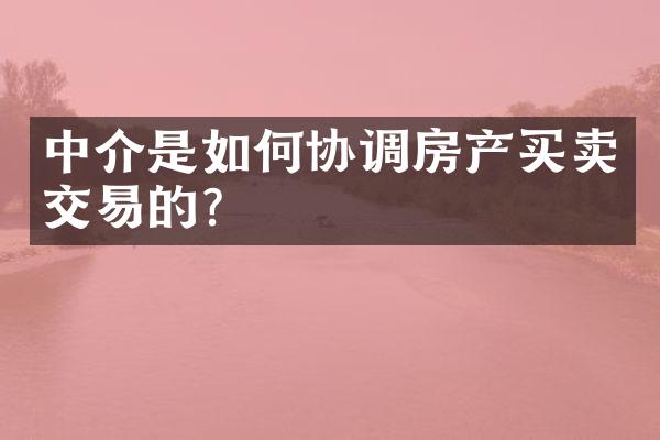 中介是如何协调房产买卖交易的？