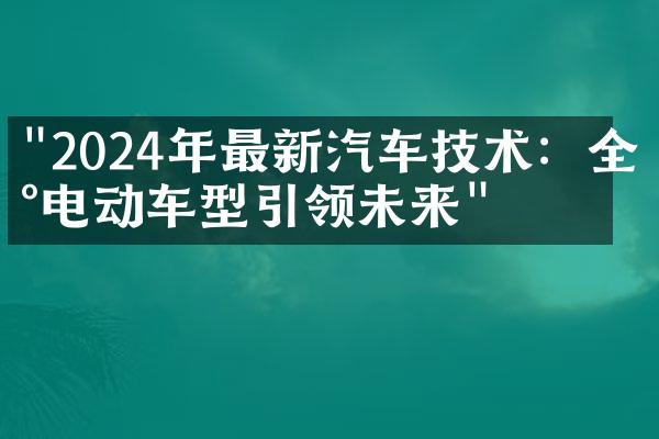 "2024年最新汽车技术：全新电动车型引领未来"