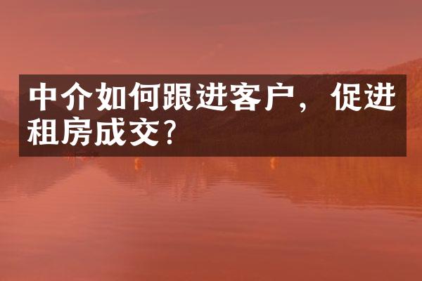 中介如何跟进客户，促进租房成交？