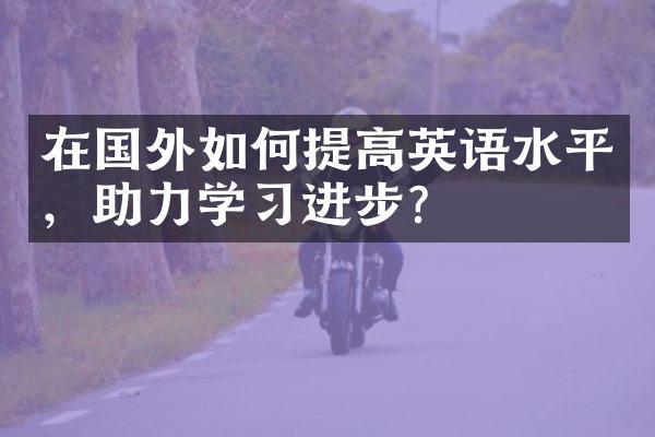 在国外如何提高英语水平，助力学习进步？