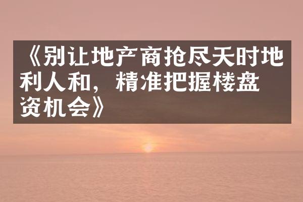 《别让地产商抢尽天时地利人和，精准把握楼盘投资机会》