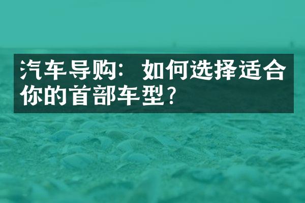 汽车导购：如何选择适合你的首部车型？