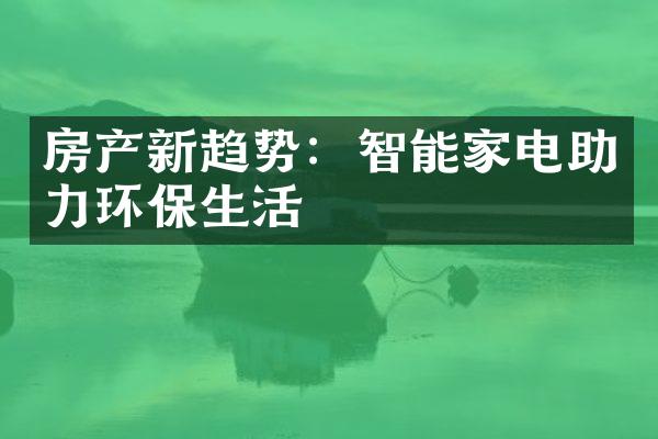 房产新趋势：智能家电助力环保生活