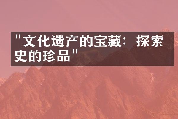 "文化遗产的宝藏：探索历史的珍品"