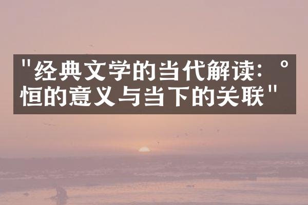 "经典文学的当代解读：永恒的意义与当下的关联"