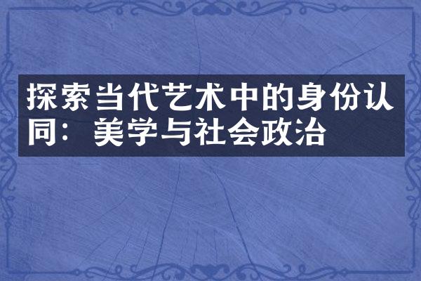 探索当代艺术中的身份认同：美学与社会政治