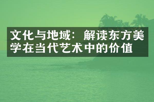 文化与地域：解读东方美学在当代艺术中的价值