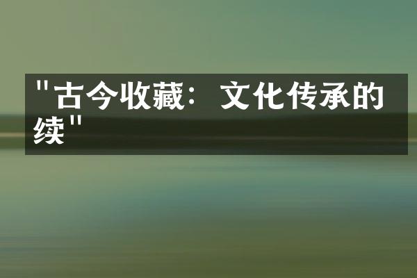 "古今收藏：文化传承的延续"