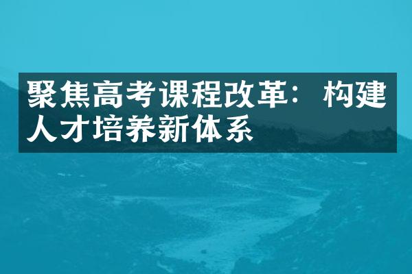 聚焦高考课程改革：构建人才培养新体系