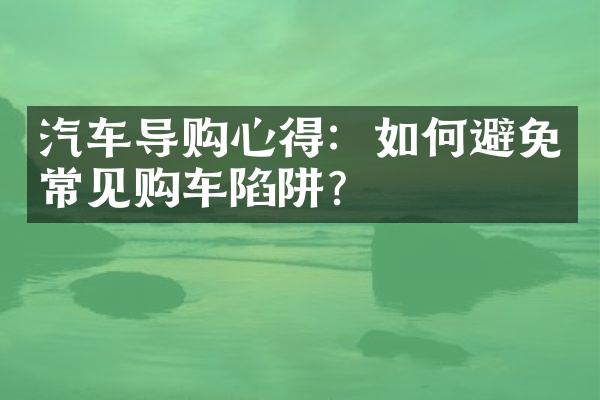 汽车导购心得：如何避免常见购车陷阱？