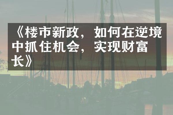 《楼市新政，如何在逆境中抓住机会，实现财富增长》