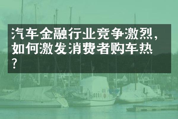 汽车金融行业竞争激烈，如何激发消费者购车热情？