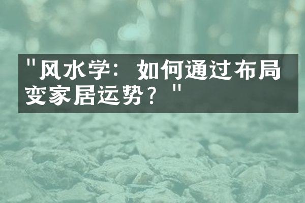 "风水学：如何通过布局改变家居运势？"