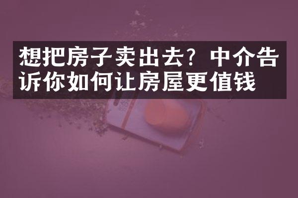 想把房子卖出去？中介告诉你如何让房屋更值钱！