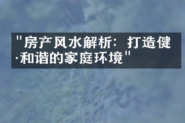 "房产风水解析：打造健康和谐的家庭环境"