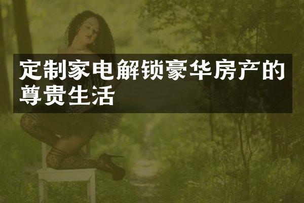 定制家电解锁豪华房产的尊贵生活