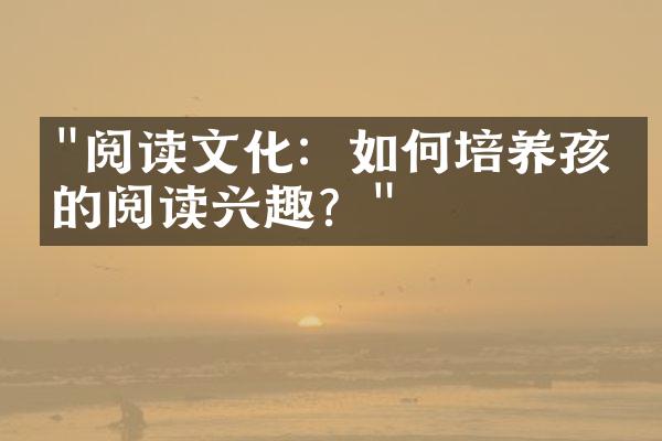 "阅读文化：如何培养孩子的阅读兴趣？"