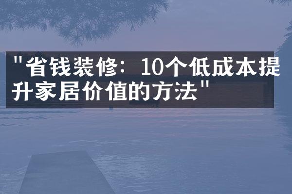 "省钱装修：10个低成本提升家居价值的方法"